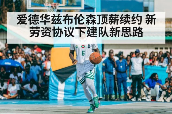 爱德华兹布伦森顶薪续约 新劳资协议下建队新思路