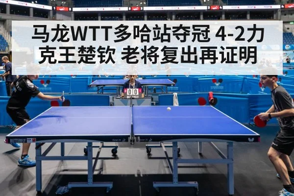 马龙WTT多哈站夺冠 4-2力克王楚钦 老将复出再证明